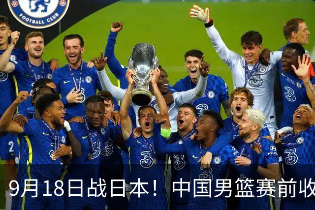 9月18日战日本！中国男篮赛前收获3大喜讯，日媒：64年后重返决赛